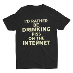 Drinking Piss On The Internet, Weird Shirt, Funny Shirt