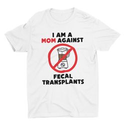 I Am A Mom Against Fecal Transplants, UniSxx Funny Shir