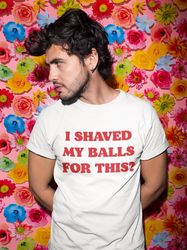 I Shaved My Balls For This, Funny Shirt, Offensive Quot