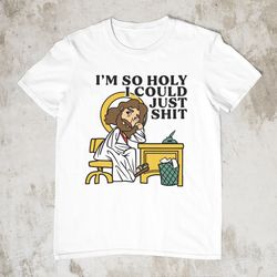 Im So Holy I Could Just Shit, Funny Shirt, Offensive Sh