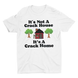 Its Not A Crack House Its A Crack Home, Funny Shirt, Me