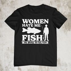 Women Hate Me Fish Are Unable To Feel Fear, Funny Shirt