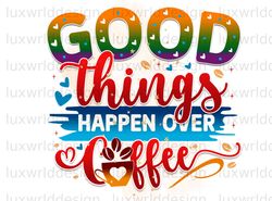 Good Things Happen Over Coffee PNG  Coffee Design