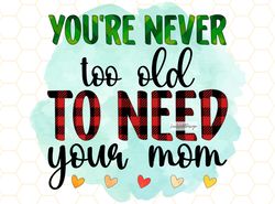 Youre Never Too Old to Need Your Mom PNG  Mom png