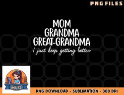 Mom Grandma Great Grandma I Keep Getting Better Mom Gifts png, digital download copy