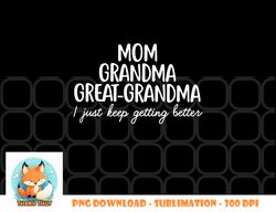 Mom Grandma Great Grandma I Keep Getting Better Mom Gifts png, digital download copy