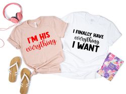 I Finally Have Everything I Want Tees,I'm His Everything Shirt,Valentines Day Gift,Matching Couples Valentines Shirt,Cut