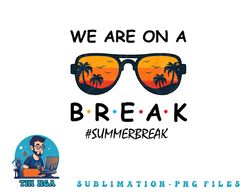 Summer Break We Are On A Break Teacher Summer Hello Summer png, digital download copy