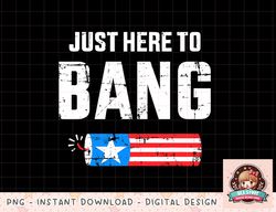 Funny 4th of July just here to bang with firecracker png, instant download, digital print