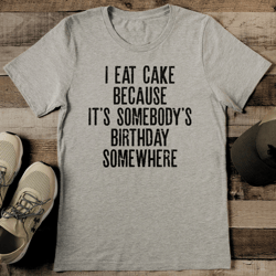 I Eat Cake Because It's Somebody's Birthday Somewhere Tee
