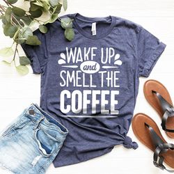 Wake Up And Smell The Coffee Shirt, Coffee Girl, Shirt With Saying, Coffee Lover Gift, Coffee T Shirt, Funny Saying Tee,