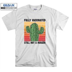 Fully Vaccinated Still Not A Hugger Cactus T shirt Hoodie Hoody T-shirt Tshirt S-M-L-XL-XXL-3XL-4XL-5XL Oversized Men Wo