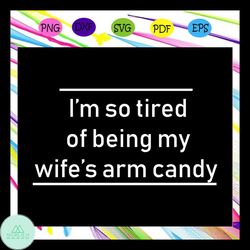 I'm so tired of being my wife's arm candy, wife svg, wife gift, wife life, gift for wife, couples, beautiful wife, best