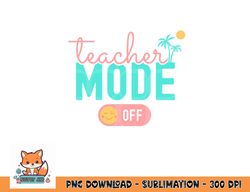 Teacher Mode Off Happy Last Day Of School Summer Break Funny png, digital download copy