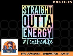 Teacher Straight Outta Energy Teacher Life Tie Dye png, digital download copy