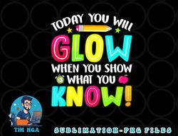 Today You Will Glow When You Show What You Know Test Day png, digital download copy