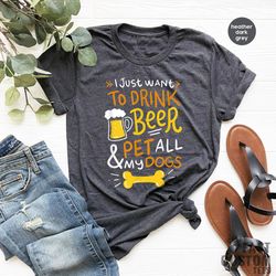 Beer Shirt, I Just Want To Drink Beer And Pet All My Dogs, Animal Lover Shirt, Dog Mom Shirt, Dog Owner T-Shirt, Beer Lo