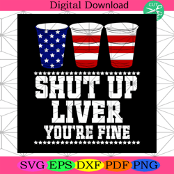 Shut Up Liver Youre Fine Svg, Independence Day Svg, 4th Of July Svg4th Of July America Svg, Happy 4th Of July Svg, Firew
