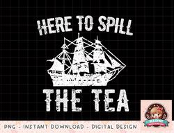 Here To Spill The Tea 4th of July US Patriotic Pride png, instant download, digital print