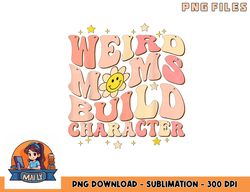 Weird Moms Build Character Mothers Day Funny for Best Mom png, digital download copy