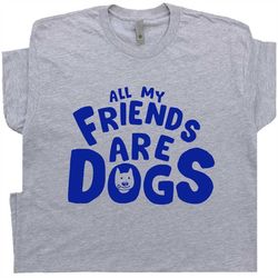 Dog Theme T Shirt Funny Dog Graphic Shirts All My Friends Are Dogs Shirt With Funny Saying Witty Sarcastic Tee k9 Gift F