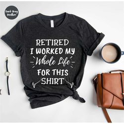 I Worked My Whole Life for This Shirt - Retired Shirt - Funny Retirement Shirt - Retirement Gift - Retirement Shirt - Re