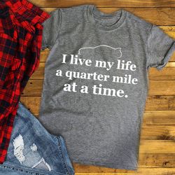 I Live my Life a Quarter Mile at a Time Shirt, Racing Tee, Tribute T-shirt, QUARTER MILE TSHIRT