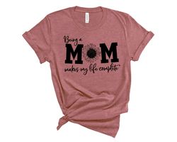 Being a Mom Makes My Life Complete Shirt, Mom Life Shirt, Mother T-Shirt, Cute Mom Shirt, Cute Mom Gift, Mothers Day Gif