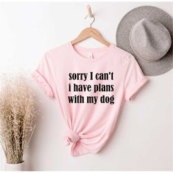 Sorry I Can't I Have Plans With My Dog,  Funny Dog Shirts, Dog Lover TShirt, Fur Mama T Shirt, Dog Parent TShirt, Pet Ow