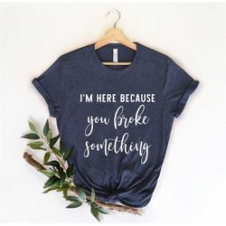 I'm Here Because You Broke Something, Coder Shirt, Programmer Shirt, Gift For Coder, Computer Science Gift, Coding Humor