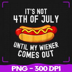 It's Not 4th of July Png, Until My Wiener Comes Out Png, Funny Hotdog Png, 4th of July Png, Sublimation, PNG Files