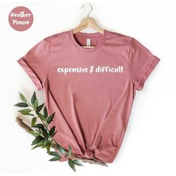 Expensive & Difficult, Funny Girlfriend Gift,  Sarcastic Shirt, Wife Shirt, Womens Shirt, Difficult Girl Shirt, Most Exp