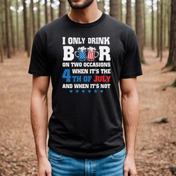 I only drink beers on two occasions, when it is 4th of July and when it is not shirt, 4th of july shirt, 4th of july clo