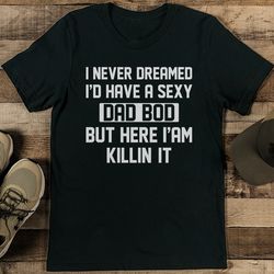 I Never Dreamed I'd Have A sexy Dad Bod Tee