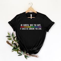 Be Careful Who You Hate It Could Be Someone You Love T-Shirt, Pride Rainbow Shirt, Eq