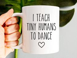 Dance Teacher Mug, I Teach Tiny Humans To Dance, Dance Instructor Gift, Dancer Gift,
