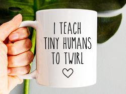 Dance Teacher Mug, I Teach Tiny Humans To Twirl, Dance Instructor Gift, Dancer Gift,