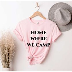 Home Is Where We Camp, Camp Lover Shirt, Camper Gift, Explorer Shirt, Adventurer Gift, Liberty or Death, Camper T-Shirt,