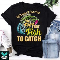 Of Course I Cum Fast I Got Fish To Catch Vintage T-Shirt , Fishing Shirt, Funny Fishing Shirt, Fishing Lovers Shirt, Cam