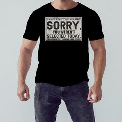 I Have Selective Hearing Sorry You Were're Selected Today Tomorrow Isn't Looking Good Either Shirt, Shirt For Men Women