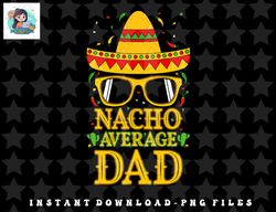 Nacho Average Dad Mexican Shirt Cinco De Mayo Father Fiesta png, sublimation, digital download
