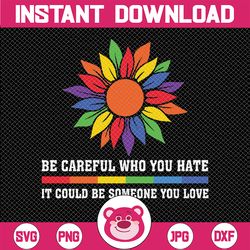 Be Careful Who You Hate It Could Be Someone You Love LGBT Svg, Gay Pride Sunflower, LGBTQ Svg, Digital download