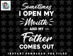 Sometimes I Open My Mouth And My Father Comes Out Funny png, sublimation, digital download