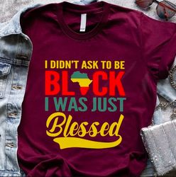I Didn't Ask To Be Black I Just Blessed T-Shirt, Black Africa Flag Shirt, Black Pride Shirt, Blessed To Be Black Shirt,