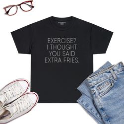 Exercise I Thought You Said Extra Fries, Funny Quote-T-Shirt