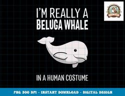 I m A Beluga Whale In A Human Costume Halloween Gift Cute png, sublimation copy