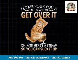 Let Me Pour You A Tall Glass Of Get Over It Funny Cat png, sublimation copy