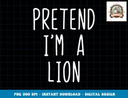 Pretend I m A Lion Costume Halloween Lazy Easy png, sublimation copy