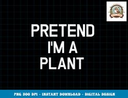 Pretend I m A Plant - Funny Lazy Halloween Costume png, sublimation copy