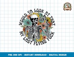 Would Ya Look At That My Last Flying Fuck Skeleton Halloween png, sublimation copy